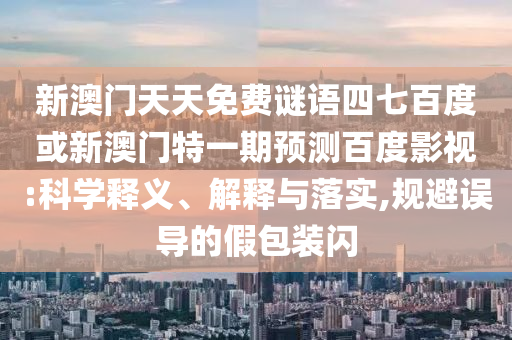 新澳门天天免费谜语四七百度或新澳门特一期预测百度影视:科学释义、解释与落实,规避误导的假包装闪
