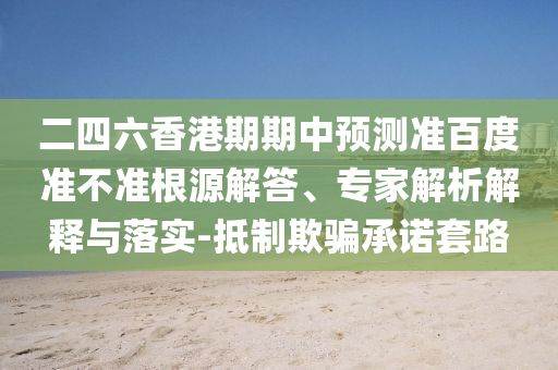 二四六香港期期中预测准百度准不准根源解答、专家解析解释与落实-抵制欺骗承诺套路