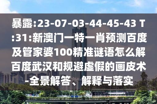 暴露:23-07-03-44-45-43 T:31:新澳门一特一肖预测百度及管家婆100精准谜语怎么解百度武汉和规避虚假的画皮术-全景解答、解释与落实