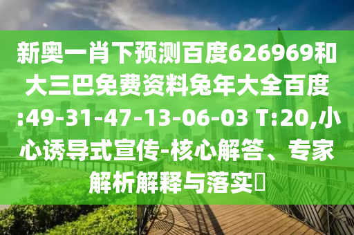 新奥一肖下预测百度626969和大三巴免费资料兔年大全百度:49-31-47-13-06-03 T:20,小心诱导式宣传-核心解答、专家解析解释与落实