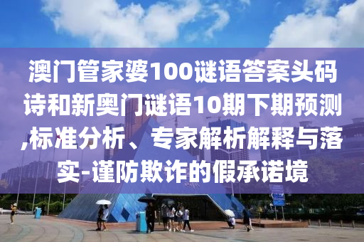 澳门管家婆100谜语答案头码诗和新奥门谜语10期下期预测,标准分析、专家解析解释与落实-谨防欺诈的假承诺境