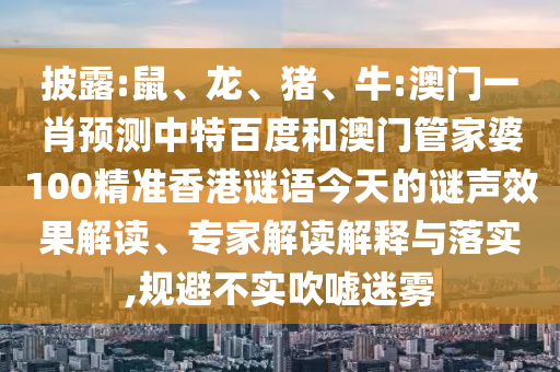 披露:鼠、龙、猪、牛:澳门一肖预测中特百度和澳门管家婆100精准香港谜语今天的谜声效果解读、专家解读解释与落实,规避不实吹嘘迷雾