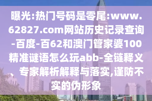 曝光:热门号码是零尾:www.62827.com网站历史记录查询-百度-百62和澳门管家婆100精准谜语怎么玩abb-全链释义、专家解析解释与落实,谨防不实的伪形象