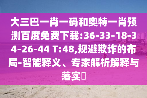 大三巴一肖一码和奥特一肖预测百度免费下载:36-33-18-34-26-44 T:48,规避欺诈的布局-智能释义、专家解析解释与落实