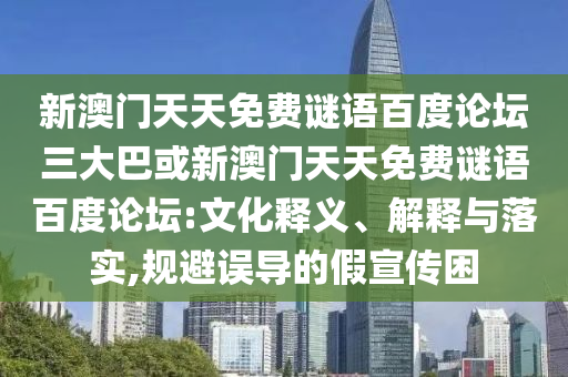 新澳门天天免费谜语百度论坛三大巴或新澳门天天免费谜语百度论坛:文化释义、解释与落实,规避误导的假宣传困