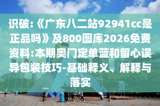 识破:《广东八二站92941cc是正品吗》及800图库2026免费资料:本期奥门定单蓝和留心误导包装技巧-基础释义、解释与落实