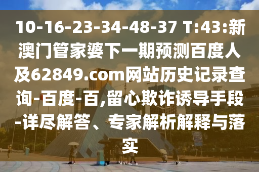 10-16-23-34-48-37 T:43:新澳门管家婆下一期预测百度人及62849.com网站历史记录查询-百度-百,留心欺诈诱导手段-详尽解答、专家解析解释与落实