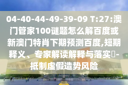 04-40-44-49-39-09 T:27:澳门管家100谜题怎么解百度或新澳门特肖下期预测百度,短期释义、专家解读解释与落实-抵制虚假造势风险
