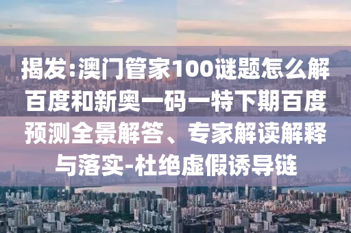 揭发:澳门管家100谜题怎么解百度和新奥一码一特下期百度预测全景解答、专家解读解释与落实-杜绝虚假诱导链