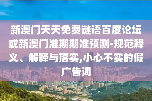 新澳门天天免费谜语百度论坛或新澳门准期期准预测-规范释义、解释与落实,小心不实的假广告词