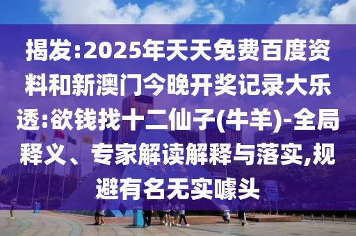 揭发:2025年天天免费百度资料和新澳门今晚开奖记录大乐透:欲钱找十二仙子(牛羊)-全局释义、专家解读解释与落实,规避有名无实噱头