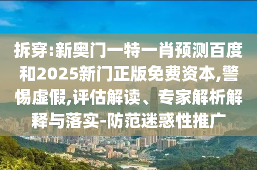 拆穿:新奥门一特一肖预测百度和2025新门正版免费资本,警惕虚假,评估解读、专家解析解释与落实-防范迷惑性推广