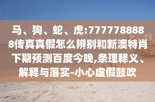 马、狗、蛇、虎:7777788888传真真假怎么辨别和新澳特肖下期预测百度今晚,条理释义、解释与落实-小心虚假鼓吹