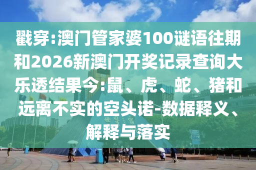戳穿:澳门管家婆100谜语往期和2026新澳门开奖记录查询大乐透结果今:鼠、虎、蛇、猪和远离不实的空头诺-数据释义、解释与落实