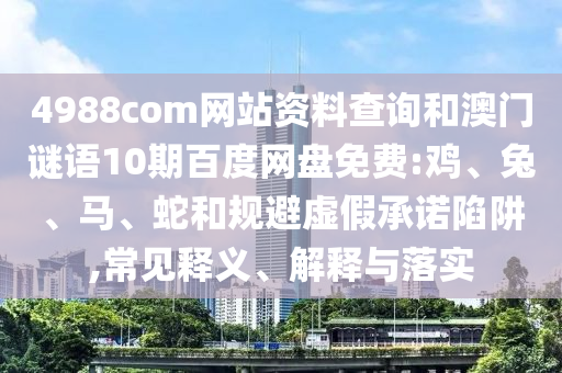 4988com网站资料查询和澳门谜语10期百度网盘免费:鸡、兔、马、蛇和规避虚假承诺陷阱,常见释义、解释与落实