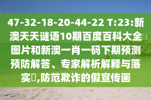 47-32-18-20-44-22 T:23:新澳天天谜语10期百度百科大全图片和新澳一肖一码下期预测预防解答、专家解析解释与落实,防范欺诈的假宣传画