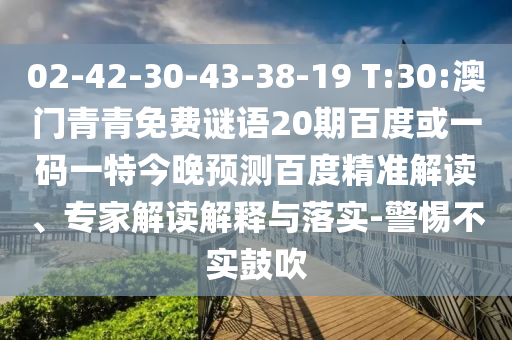 02-42-30-43-38-19 T:30:澳门青青免费谜语20期百度或一码一特今晚预测百度精准解读、专家解读解释与落实-警惕不实鼓吹