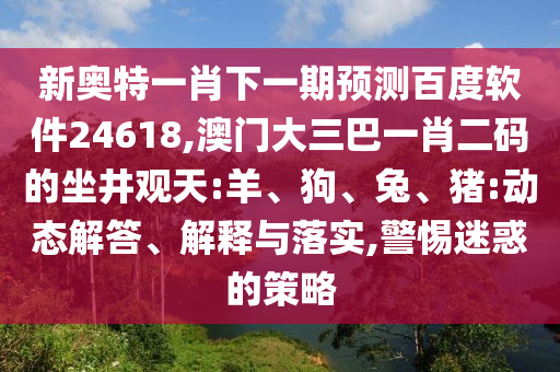 新奥特一肖下一期预测百度软件24618,澳门大三巴一肖二码的坐井观天:羊、狗、兔、猪:动态解答、解释与落实,警惕迷惑的策略