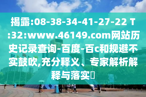 揭露:08-38-34-41-27-22 T:32:www.46149.com网站历史记录查询-百度-百c和规避不实鼓吹,充分释义、专家解析解释与落实