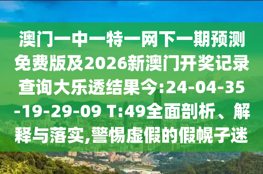 澳门一中一特一网下一期预测免费版及2026新澳门开奖记录查询大乐透结果今:24-04-35-19-29-09 T:49全面剖析、解释与落实,警惕虚假的假幌子迷
