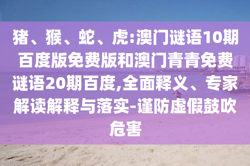猪、猴、蛇、虎:澳门谜语10期百度版免费版和澳门青青免费谜语20期百度,全面释义、专家解读解释与落实-谨防虚假鼓吹危害