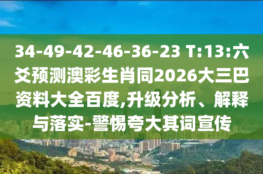 34-49-42-46-36-23 T:13:六爻预测澳彩生肖同2026大三巴资料大全百度,升级分析、解释与落实-警惕夸大其词宣传