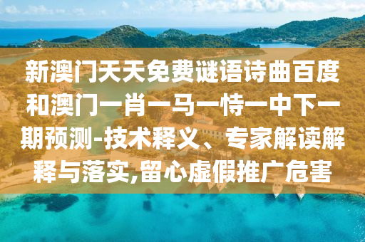 新澳门天天免费谜语诗曲百度和澳门一肖一马一恃一中下一期预测-技术释义、专家解读解释与落实,留心虚假推广危害