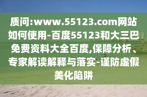 质问:www.55123.com网站如何使用-百度55123和大三巴免费资料大全百度,保障分析、专家解读解释与落实-谨防虚假美化陷阱