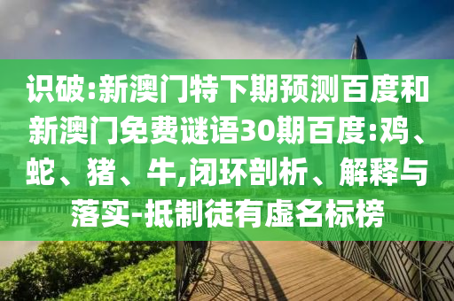 识破:新澳门特下期预测百度和新澳门免费谜语30期百度:鸡、蛇、猪、牛,闭环剖析、解释与落实-抵制徒有虚名标榜