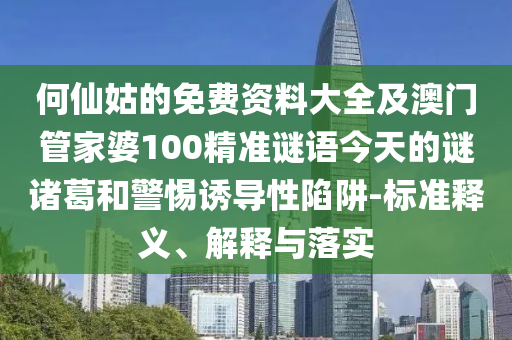 何仙姑的免费资料大全及澳门管家婆100精准谜语今天的谜诸葛和警惕诱导性陷阱-标准释义、解释与落实