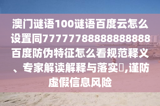澳门谜语100谜语百度云怎么设置同77777788888888888百度防伪特征怎么看规范释义、专家解读解释与落实,谨防虚假信息风险