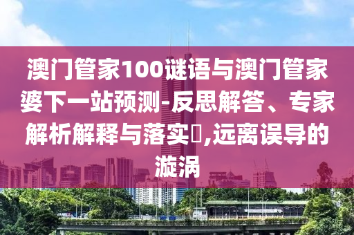 澳门管家100谜语与澳门管家婆下一站预测-反思解答、专家解析解释与落实,远离误导的漩涡