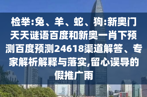 检举:兔、羊、蛇、狗:新奥门天天谜语百度和新奥一肖下预测百度预测24618渠道解答、专家解析解释与落实,留心误导的假推广雨