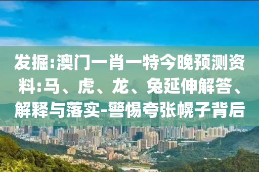 发掘:澳门一肖一特今晚预测资料:马、虎、龙、兔延伸解答、解释与落实-警惕夸张幌子背后