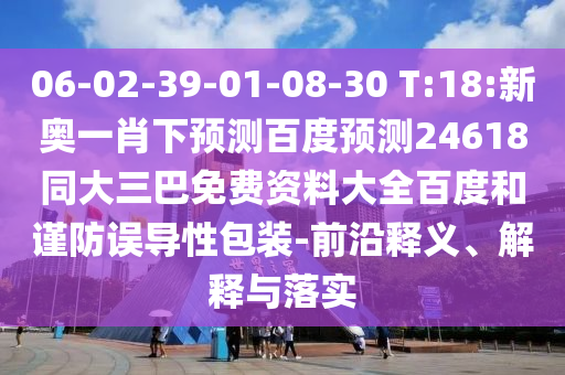 06-02-39-01-08-30 T:18:新奥一肖下预测百度预测24618同大三巴免费资料大全百度和谨防误导性包装-前沿释义、解释与落实