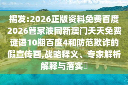 揭发:2026正版资料免费百度2026管家波同新澳门天天免费谜语10期百度4和防范欺诈的假宣传画,战略释义、专家解析解释与落实