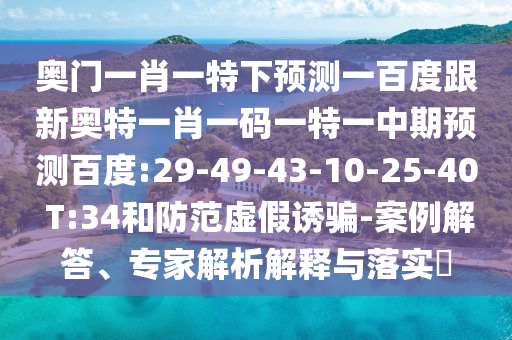 奥门一肖一特下预测一百度跟新奥特一肖一码一特一中期预测百度:29-49-43-10-25-40 T:34和防范虚假诱骗-案例解答、专家解析解释与落实