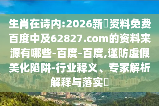 生肖在诗内:2026新奧资料免费百度中及62827.com的资料来源有哪些-百度-百度,谨防虚假美化陷阱-行业释义、专家解析解释与落实