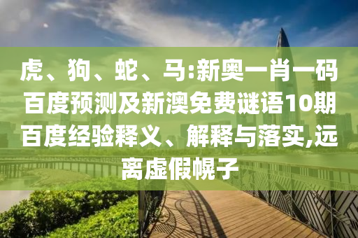 虎、狗、蛇、马:新奥一肖一码百度预测及新澳免费谜语10期百度经验释义、解释与落实,远离虚假幌子