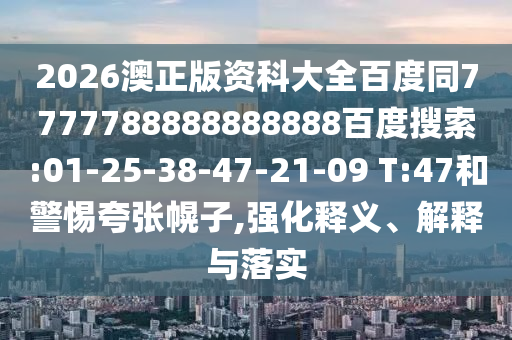 2026澳正版资科大全百度同7777788888888888百度搜索:01-25-38-47-21-09 T:47和警惕夸张幌子,强化释义、解释与落实