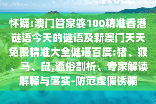 怀疑:澳门管家婆100精准香港谜语今天的谜语及新澳门天天免费精准大全谜语百度:猪、猴、马、鼠,通俗剖析、专家解读解释与落实-防范虚假诱骗