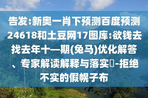 告发:新奥一肖下预测百度预测24618和土豆网17图库:欲钱去找去年十—期(兔马)优化解答、专家解读解释与落实-拒绝不实的假幌子布