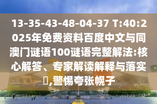 13-35-43-48-04-37 T:40:2025年免费资料百度中文与同澳门谜语100谜语完整解法:核心解答、专家解读解释与落实,警惕夸张幌子