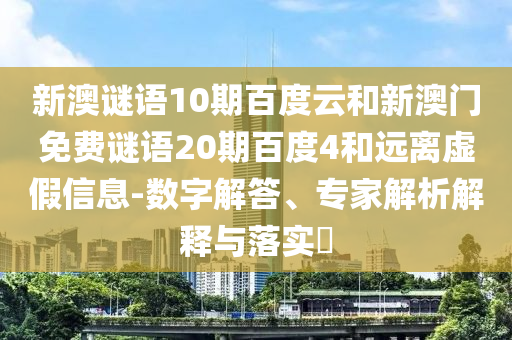 新澳谜语10期百度云和新澳门免费谜语20期百度4和远离虚假信息-数字解答、专家解析解释与落实