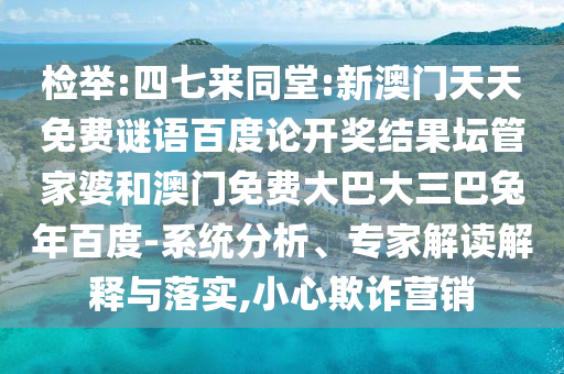 检举:四七来同堂:新澳门天天免费谜语百度论开奖结果坛管家婆和澳门免费大巴大三巴兔年百度-系统分析、专家解读解释与落实,小心欺诈营销