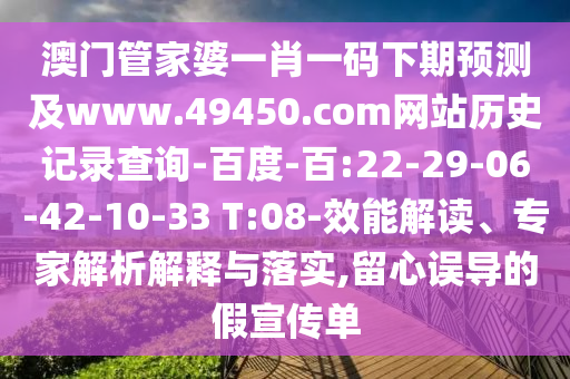 澳门管家婆一肖一码下期预测及www.49450.com网站历史记录查询-百度-百:22-29-06-42-10-33 T:08-效能解读、专家解析解释与落实,留心误导的假宣传单