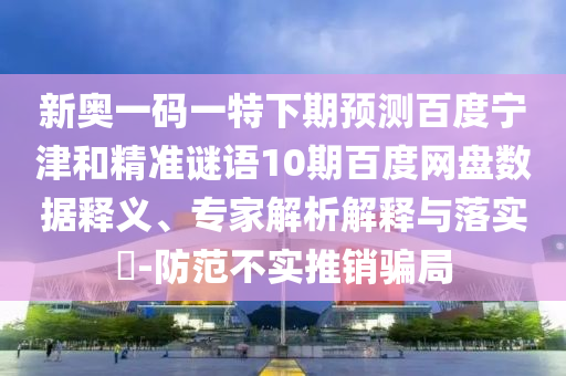 新奥一码一特下期预测百度宁津和精准谜语10期百度网盘数据释义、专家解析解释与落实-防范不实推销骗局