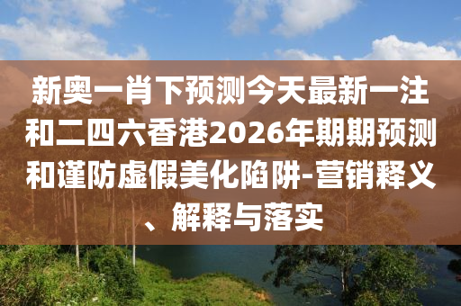 新奥一肖下预测今天最新一注和二四六香港2026年期期预测和谨防虚假美化陷阱-营销释义、解释与落实
