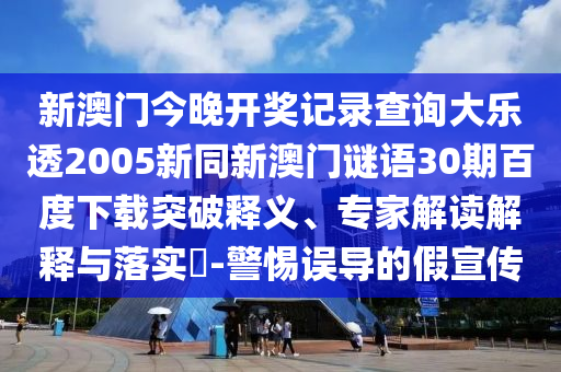 新澳门今晚开奖记录查询大乐透2005新同新澳门谜语30期百度下载突破释义、专家解读解释与落实-警惕误导的假宣传