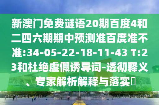 新澳门免费谜语20期百度4和二四六期期中预测准百度准不准:34-05-22-18-11-43 T:23和杜绝虚假诱导词-透彻释义、专家解析解释与落实